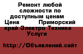 Ремонт любой сложности по доступным ценам. › Цена ­ 100 - Приморский край Электро-Техника » Услуги   